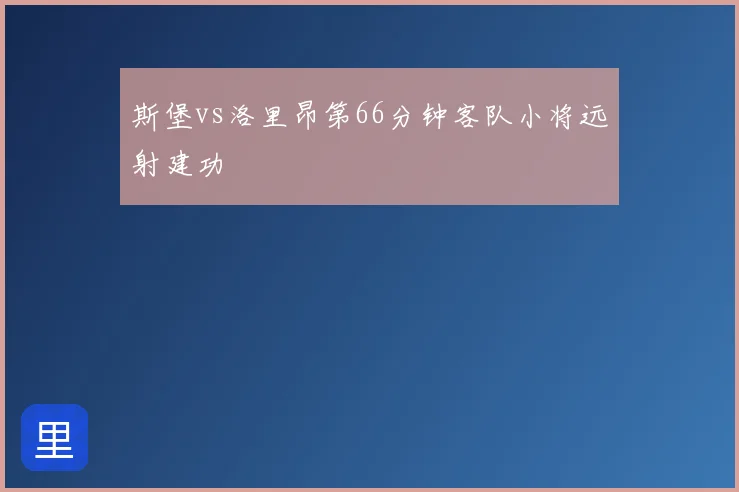 斯堡vs洛里昂第66分钟客队小将远射建功