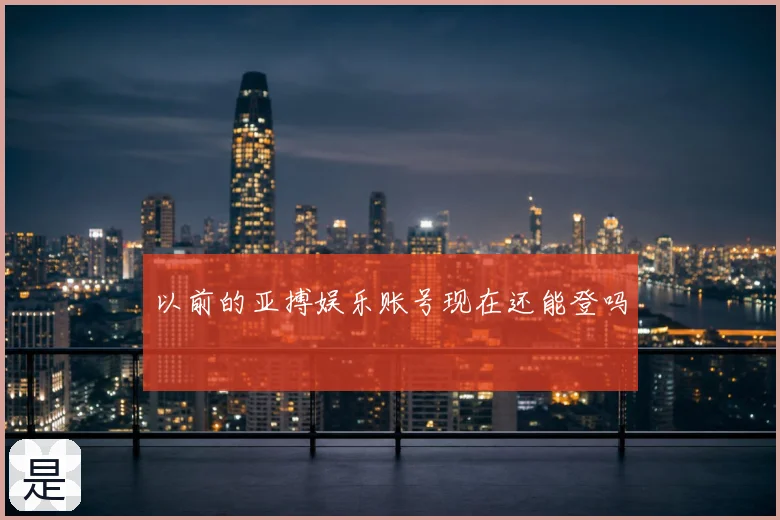 以前的亚搏娱乐账号现在还能登吗