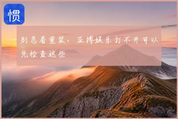 别急着重装，亚搏娱乐打不开可以先检查这些
