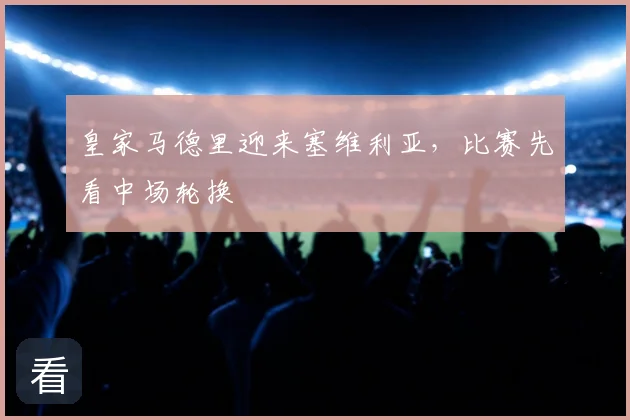 皇家马德里迎来塞维利亚,比赛先看中场轮换