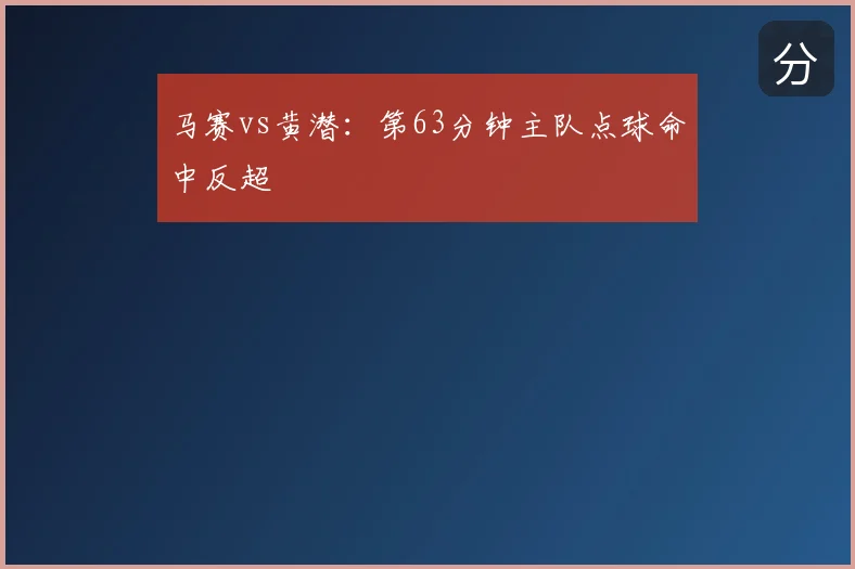 马赛vs黄潜:第63分钟主队点球命中反超